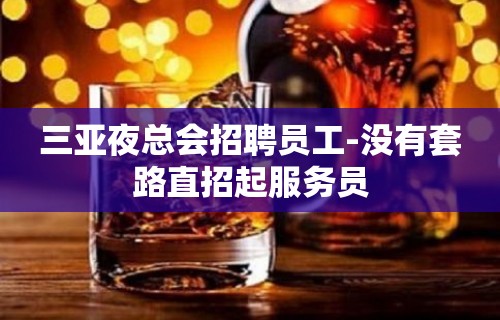 三亚夜总会招聘员工-没有套路直招起服务员