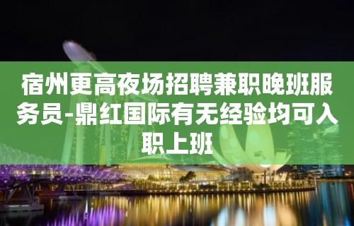 宿州更高夜场招聘兼职晚班服务员-鼎红国际有无经验均可入职上班