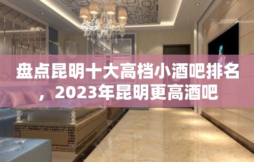 盘点昆明十大高档小酒吧排名，2023年昆明更高酒吧