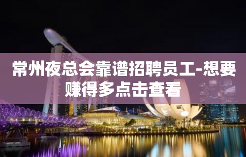 常州夜总会靠谱招聘员工-想要赚得多点击查看