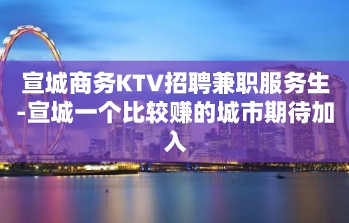 宣城商务KTV招聘兼职服务生-宣城一个比较赚的城市期待加入