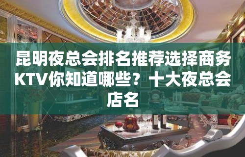 昆明夜总会排名推荐选择商务KTV你知道哪些？十大夜总会店名