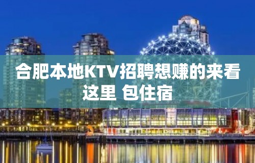 合肥本地KTV招聘想赚的来看这里 包住宿