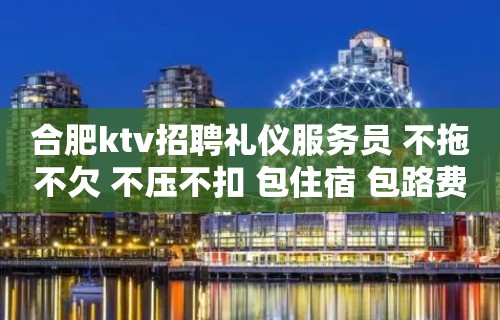 合肥ktv招聘礼仪服务员 不拖不欠 不压不扣 包住宿 包路费