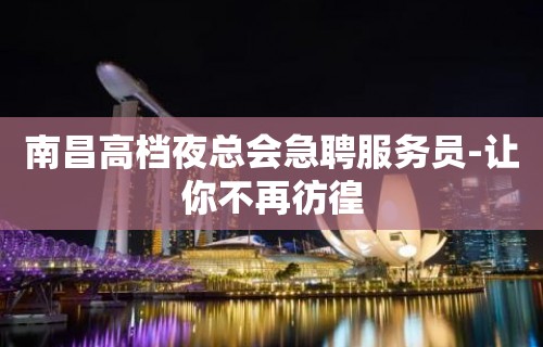 南昌高档夜总会急聘服务员-让你不再彷徨