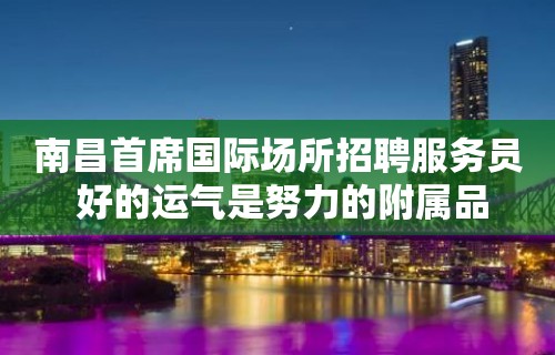 南昌﻿首席国际场所招聘服务员 好的运气是努力的附属品