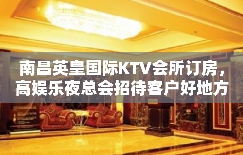 南昌英皇国际KTV会所订房，高娱乐夜总会招待客户好地方