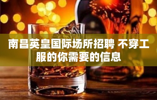 南昌﻿英皇国际场所招聘 不穿工服的你需要的信息