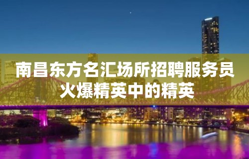 南昌﻿东方名汇场所招聘服务员 火爆精英中的精英