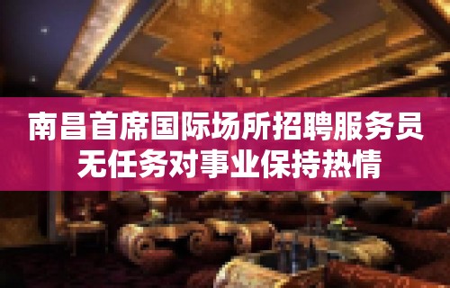 南昌﻿首席国际场所招聘服务员 无任务对事业保持热情