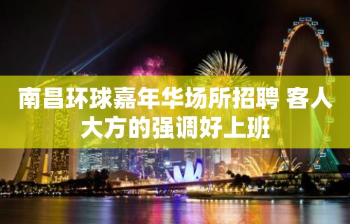 南昌﻿环球嘉年华场所招聘 客人大方的强调好上班