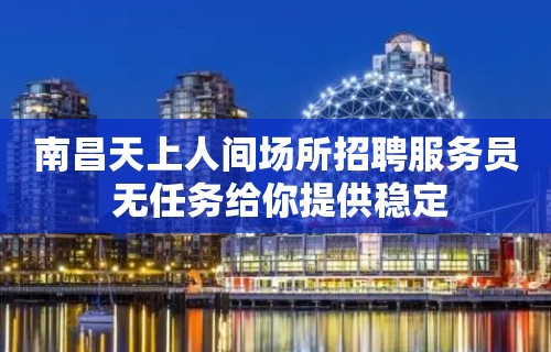 南昌﻿天上人间场所招聘服务员 无任务给你提供稳定