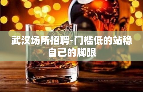 武汉场所招聘-门槛低的站稳自己的脚跟