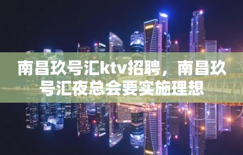 南昌﻿玖号汇ktv招聘，南昌玖号汇夜总会要实施理想