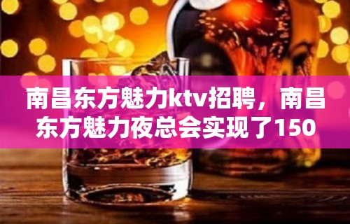 南昌﻿东方魅力ktv招聘，南昌东方魅力夜总会实现了150