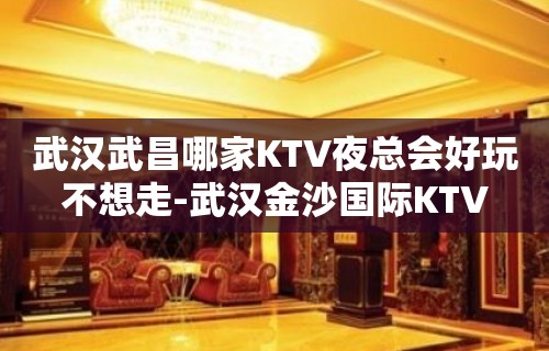 武汉武昌哪家KTV夜总会好玩不想走-武汉金沙国际KTV