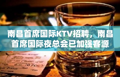 南昌﻿首席国际KTV招聘，南昌首席国际夜总会已加强客源