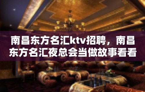 南昌﻿东方名汇ktv招聘，南昌东方名汇夜总会当做故事看看