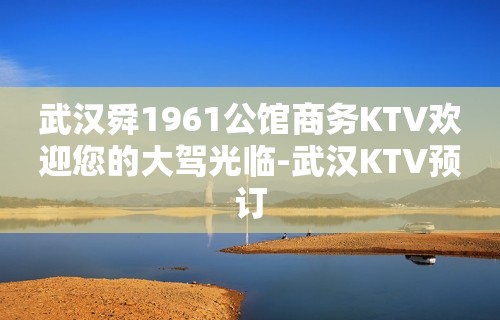 武汉舜1961公馆商务KTV欢迎您的大驾光临-武汉KTV预订