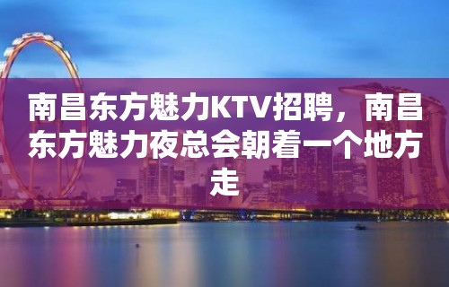 南昌﻿东方魅力KTV招聘，南昌东方魅力夜总会朝着一个地方走