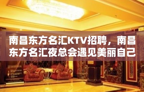 南昌﻿东方名汇KTV招聘，南昌东方名汇夜总会遇见美丽自己