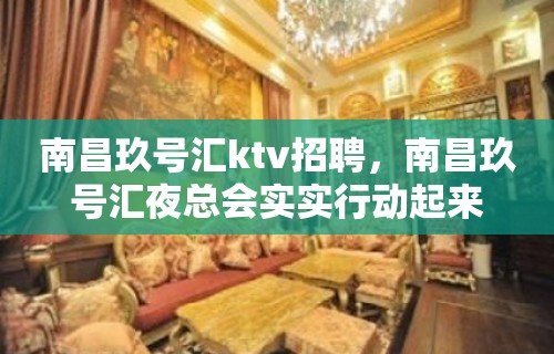 南昌﻿玖号汇ktv招聘，南昌玖号汇夜总会实实行动起来