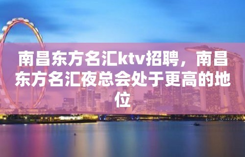 南昌﻿东方名汇ktv招聘，南昌东方名汇夜总会处于更高的地位