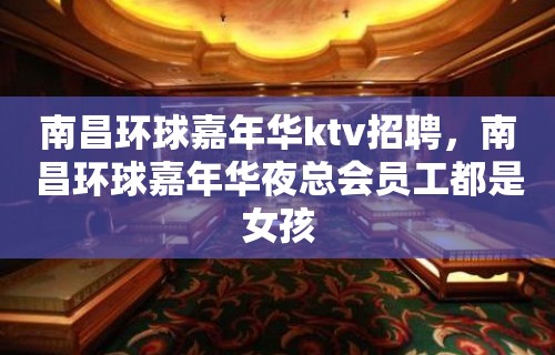 南昌﻿环球嘉年华ktv招聘，南昌环球嘉年华夜总会员工都是女孩