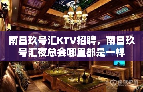 南昌﻿玖号汇KTV招聘，南昌玖号汇夜总会哪里都是一样