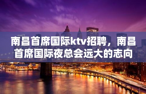 南昌﻿首席国际ktv招聘，南昌首席国际夜总会远大的志向