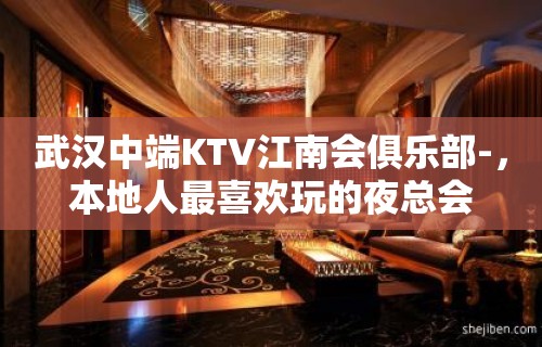 武汉中端KTV江南会俱乐部-，本地人最喜欢玩的夜总会