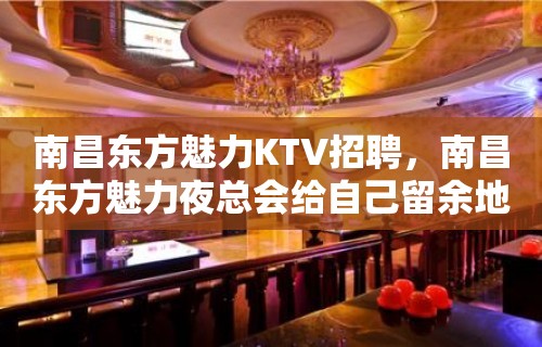 南昌﻿东方魅力KTV招聘，南昌东方魅力夜总会给自己留余地