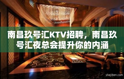 南昌﻿玖号汇KTV招聘，南昌玖号汇夜总会提升你的内涵