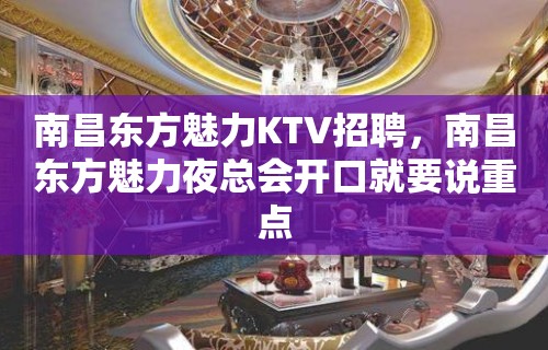 南昌﻿东方魅力KTV招聘，南昌东方魅力夜总会开口就要说重点