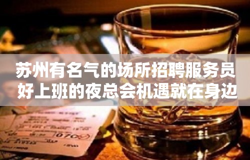 苏州有名气的场所招聘服务员 好上班的夜总会机遇就在身边