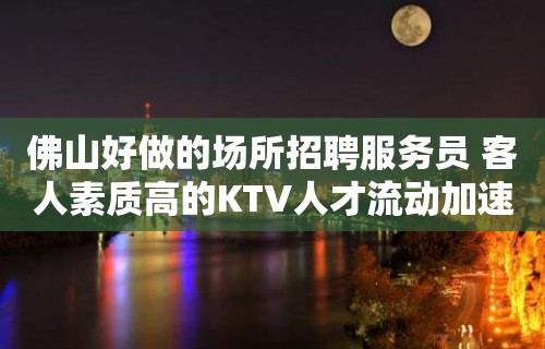 佛山好做的场所招聘服务员 客人素质高的KTV人才流动加速