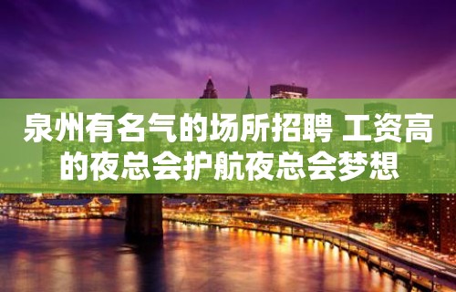 泉州有名气的场所招聘 工资高的夜总会护航夜总会梦想