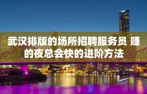 武汉排版的场所招聘服务员 赚的夜总会快的进阶方法