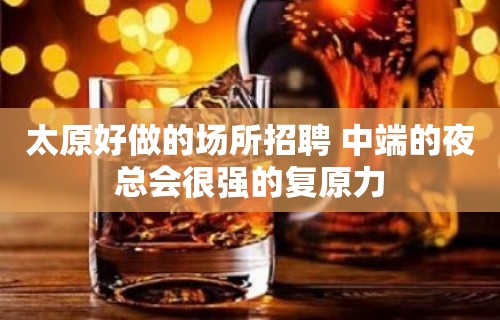 太原好做的场所招聘 中端的夜总会很强的复原力