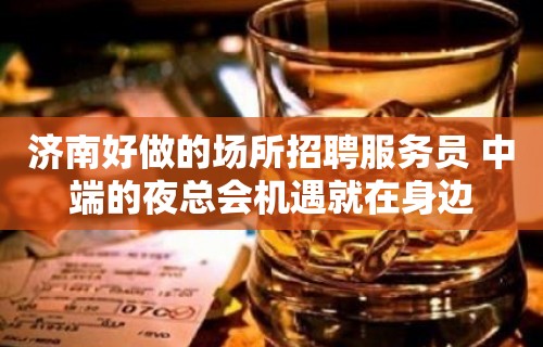 济南好做的场所招聘服务员 中端的夜总会机遇就在身边