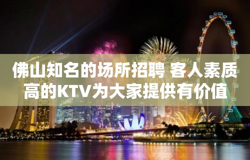 佛山知名的场所招聘 客人素质高的KTV为大家提供有价值