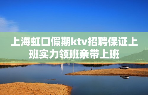 上海虹口假期ktv招聘保证上班实力领班亲带上班