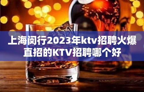 上海闵行2023年ktv招聘火爆直招的KTV招聘哪个好