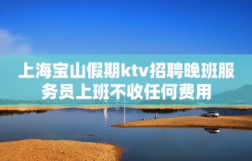 上海宝山假期ktv招聘晚班服务员上班不收任何费用