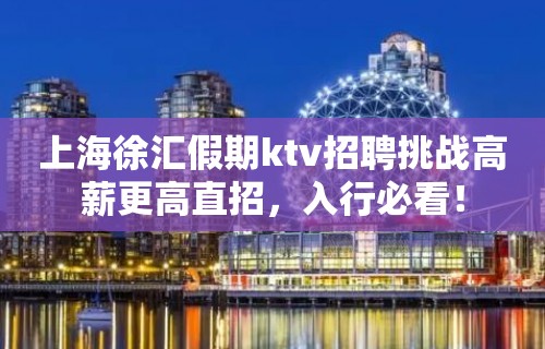 上海徐汇假期ktv招聘挑战高薪更高直招，入行必看！