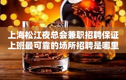 上海松江夜总会兼职招聘保证上班最可靠的场所招聘是哪里