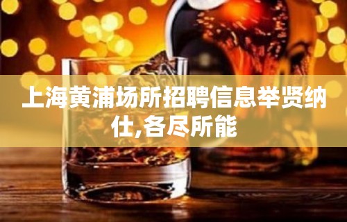 上海黄浦场所招聘信息举贤纳仕,各尽所能