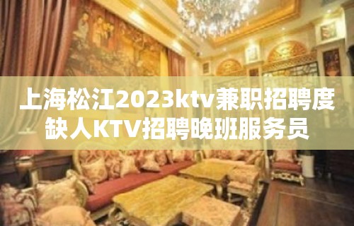 上海松江2023ktv兼职招聘度缺人KTV招聘晚班服务员