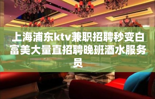 上海浦东ktv兼职招聘秒变白富美大量直招聘晚班酒水服务员