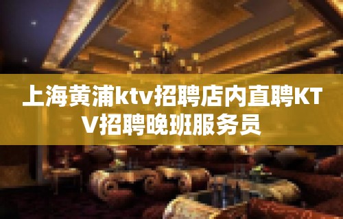 上海黄浦ktv招聘店内直聘KTV招聘晚班服务员